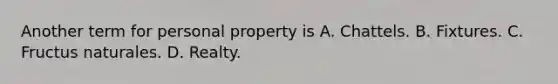 Another term for personal property is A. Chattels. B. Fixtures. C. Fructus naturales. D. Realty.