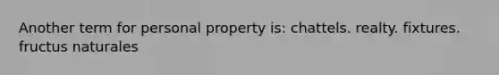 Another term for personal property is: chattels. realty. fixtures. fructus naturales