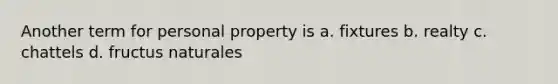 Another term for personal property is a. fixtures b. realty c. chattels d. fructus naturales