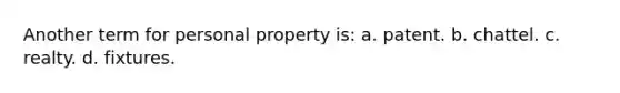 Another term for personal property is: a. patent. b. chattel. c. realty. d. fixtures.