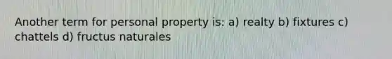 Another term for personal property is: a) realty b) fixtures c) chattels d) fructus naturales