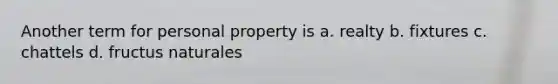 Another term for personal property is a. realty b. fixtures c. chattels d. fructus naturales