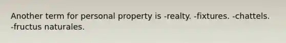 Another term for personal property is -realty. -fixtures. -chattels. -fructus naturales.