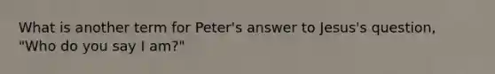 What is another term for Peter's answer to Jesus's question, "Who do you say I am?"