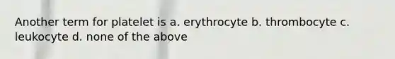 Another term for platelet is a. erythrocyte b. thrombocyte c. leukocyte d. none of the above