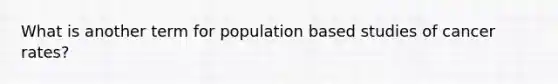 What is another term for population based studies of cancer rates?