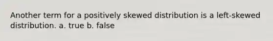 Another term for a positively skewed distribution is a left-skewed distribution. a. true b. false