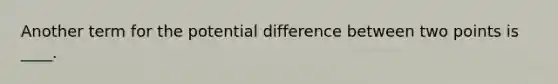 Another term for the potential difference between two points is ____.