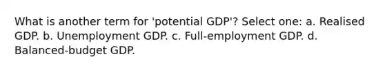 What is another term for 'potential GDP'? Select one: a. Realised GDP. b. Unemployment GDP. c. Full-employment GDP. d. Balanced-budget GDP.