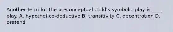 Another term for the preconceptual child's symbolic play is ____ play. A. hypothetico-deductive B. transitivity C. decentration D. pretend