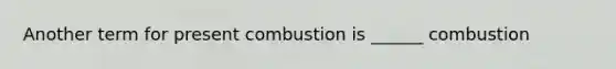 Another term for present combustion is ______ combustion