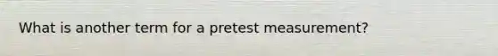 What is another term for a pretest measurement?