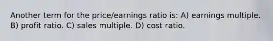 Another term for the price/earnings ratio is: A) earnings multiple. B) profit ratio. C) sales multiple. D) cost ratio.