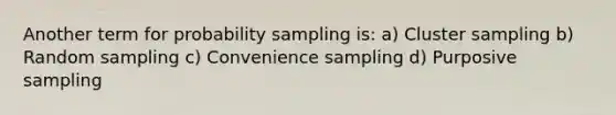 Another term for probability sampling is: a) Cluster sampling b) Random sampling c) Convenience sampling d) Purposive sampling