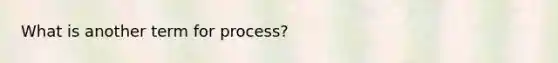 What is another term for process?