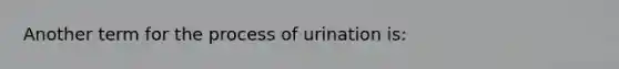 Another term for the process of urination is: