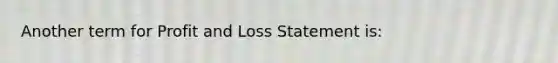 Another term for Profit and Loss Statement is: