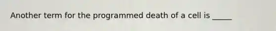 Another term for the programmed death of a cell is _____