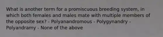 What is another term for a promiscuous breeding system, in which both females and males mate with multiple members of the opposite sex? - Polyanandromous - Polygynandry - Polyandramy - None of the above