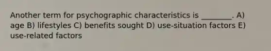 Another term for psychographic characteristics is ________. A) age B) lifestyles C) benefits sought D) use-situation factors E) use-related factors