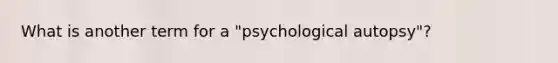 What is another term for a "psychological autopsy"?