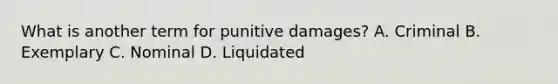 What is another term for punitive damages? A. Criminal B. Exemplary C. Nominal D. Liquidated