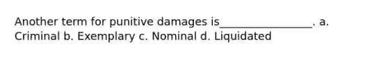 Another term for punitive damages is_________________. a. Criminal b. Exemplary c. Nominal d. Liquidated