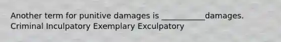 Another term for punitive damages is ___________damages. Criminal Inculpatory Exemplary Exculpatory