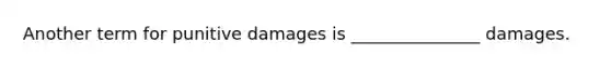 Another term for punitive damages is _______________ damages.