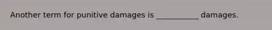 Another term for punitive damages is ___________ damages.