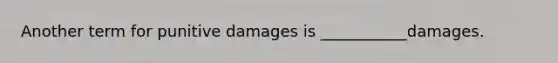 Another term for punitive damages is ___________damages.