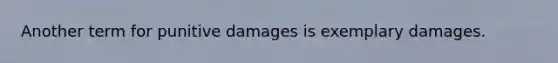 Another term for punitive damages is exemplary damages.