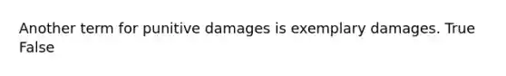 Another term for punitive damages is exemplary damages. True False