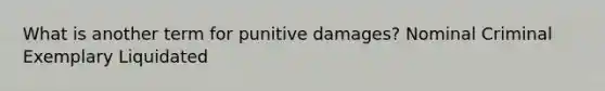 What is another term for punitive damages? Nominal Criminal Exemplary Liquidated