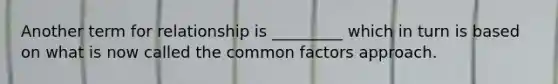 Another term for relationship is _________ which in turn is based on what is now called the common factors approach.