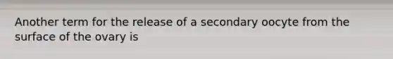 Another term for the release of a secondary oocyte from the surface of the ovary is