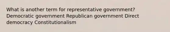 What is another term for representative government? Democratic government Republican government Direct democracy Constitutionalism