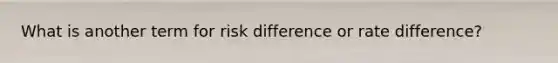 What is another term for risk difference or rate difference?