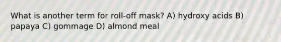 What is another term for roll-off mask? A) hydroxy acids B) papaya C) gommage D) almond meal