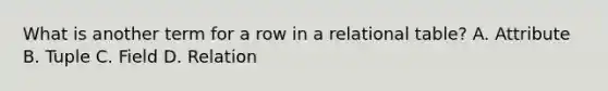 What is another term for a row in a relational table? A. Attribute B. Tuple C. Field D. Relation