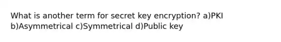 What is another term for secret key encryption? a)PKI b)Asymmetrical c)Symmetrical d)Public key