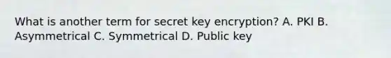 What is another term for secret key encryption? A. PKI B. Asymmetrical C. Symmetrical D. Public key