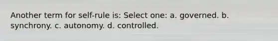 Another term for self-rule is: Select one: a. governed. b. synchrony. c. autonomy. d. controlled.