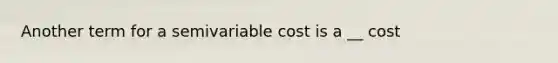 Another term for a semivariable cost is a __ cost