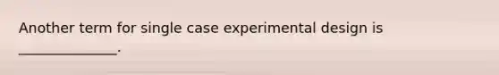 Another term for single case experimental design is ______________.