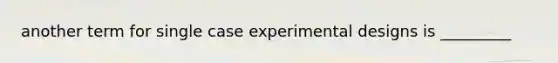 another term for single case experimental designs is _________