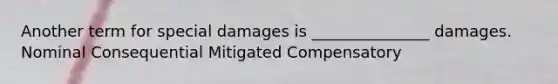 Another term for special damages is _______________ damages. Nominal Consequential Mitigated Compensatory