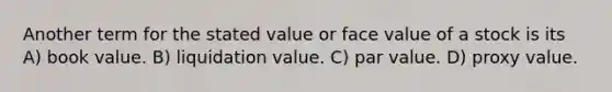 Another term for the stated value or face value of a stock is its A) book value. B) liquidation value. C) par value. D) proxy value.