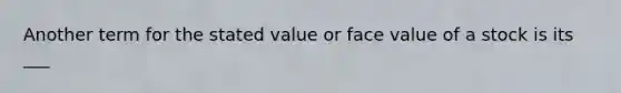 Another term for the stated value or face value of a stock is its ___