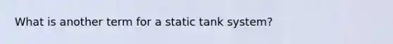 What is another term for a static tank system?